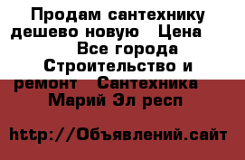 Продам сантехнику дешево новую › Цена ­ 20 - Все города Строительство и ремонт » Сантехника   . Марий Эл респ.